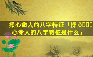 操心命人的八字特征「操 🐎 心命人的八字特征是什么」